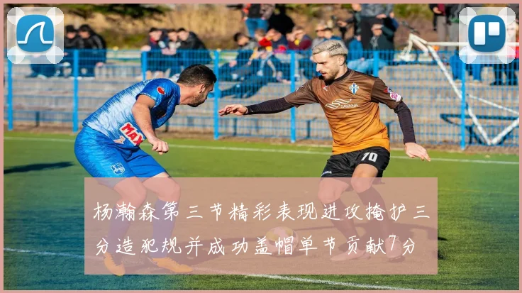 杨瀚森第三节精彩表现进攻掩护三分造犯规并成功盖帽单节贡献7分