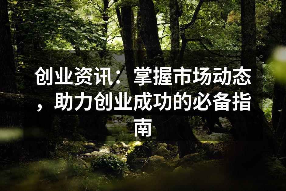 创业资讯：掌握市场动态，助力创业成功的必备指南