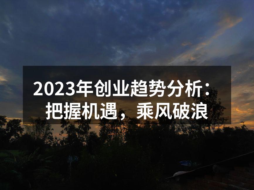 2023年创业趋势分析：把握机遇，乘风破浪